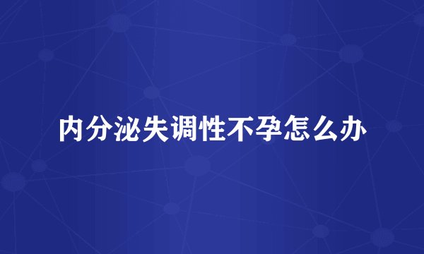 内分泌失调性不孕怎么办