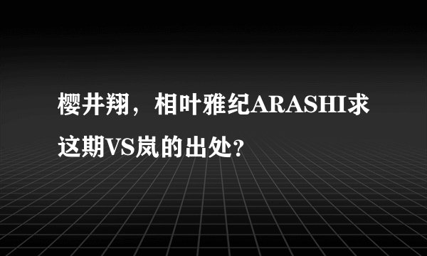 樱井翔，相叶雅纪ARASHI求这期VS岚的出处？