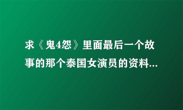 求《鬼4怨》里面最后一个故事的那个泰国女演员的资料 注意：不是《鬼4虐》也不是《鬼4忌》
