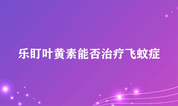乐盯叶黄素能否治疗飞蚊症
