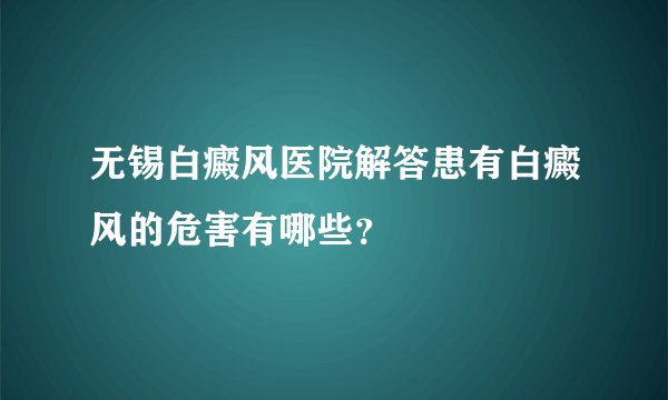 无锡白癜风医院解答患有白癜风的危害有哪些？