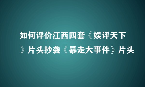 如何评价江西四套《娱评天下》片头抄袭《暴走大事件》片头
