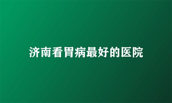 济南看胃病最好的医院