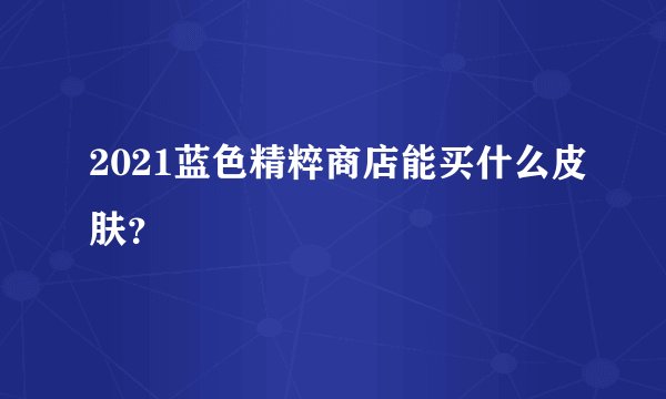 2021蓝色精粹商店能买什么皮肤？