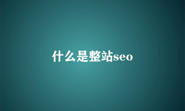 什么是整站seo