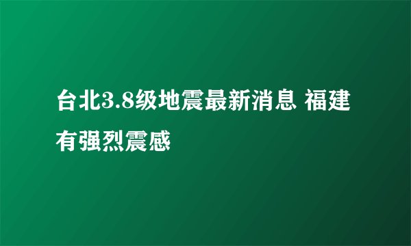 台北3.8级地震最新消息 福建有强烈震感