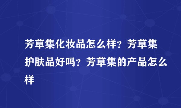 芳草集化妆品怎么样？芳草集护肤品好吗？芳草集的产品怎么样