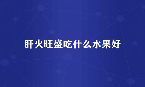 肝火旺盛吃什么水果好