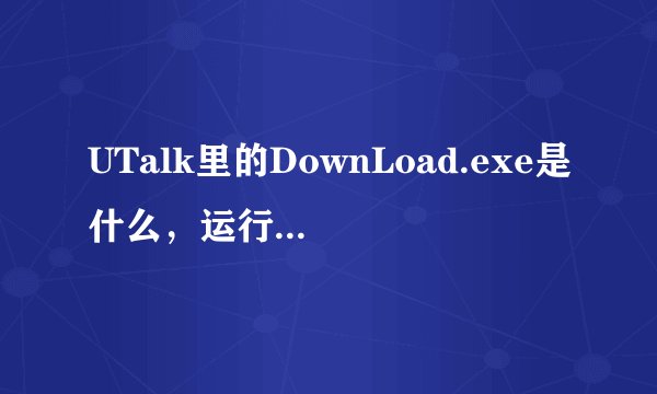 UTalk里的DownLoad.exe是什么，运行了会出现AlCFDRTM.exe又是什么？