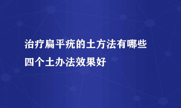 治疗扁平疣的土方法有哪些 四个土办法效果好