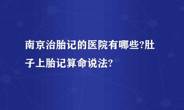 南京治胎记的医院有哪些?肚子上胎记算命说法?