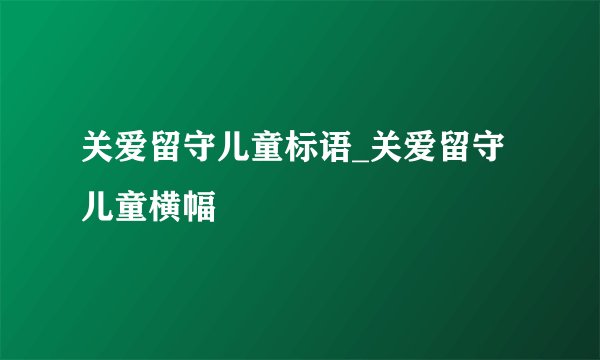 关爱留守儿童标语_关爱留守儿童横幅