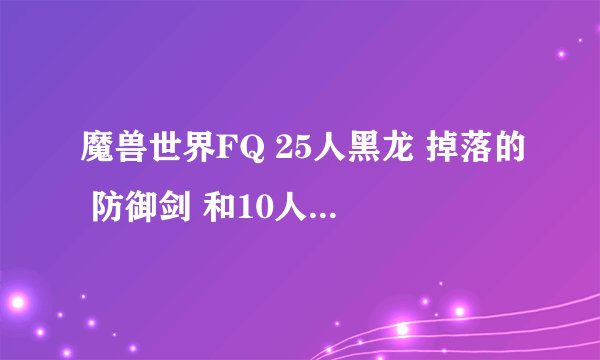 魔兽世界FQ 25人黑龙 掉落的 防御剑 和10人YX小强掉落的防御剑 哪个好？