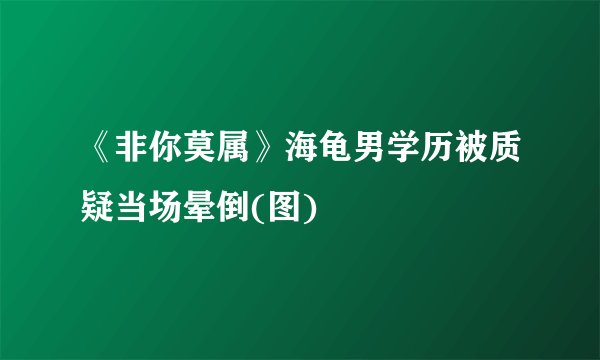 《非你莫属》海龟男学历被质疑当场晕倒(图)