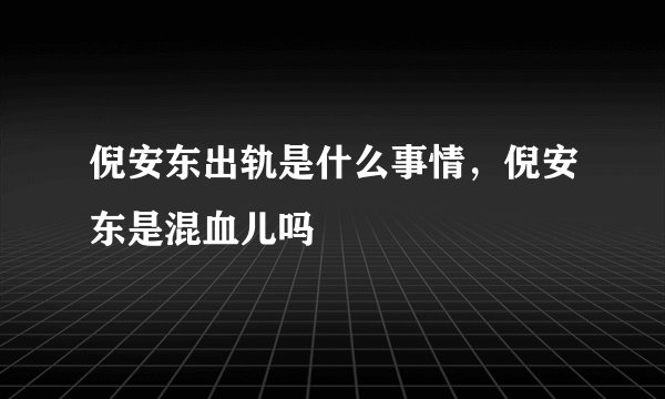 倪安东出轨是什么事情，倪安东是混血儿吗