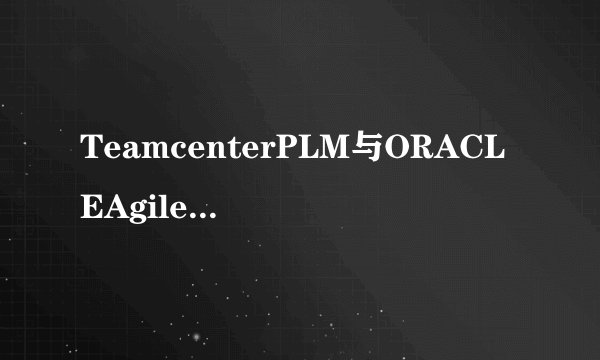 TeamcenterPLM与ORACLEAgilePLM有什么区别？