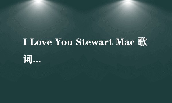 I Love You Stewart Mac 歌词中文意思是什么？！？？