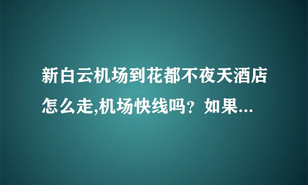 新白云机场到花都不夜天酒店怎么走,机场快线吗？如果打的要多少钱？