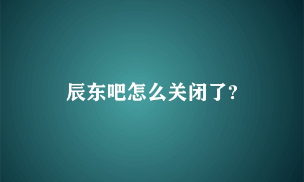 辰东吧怎么关闭了?