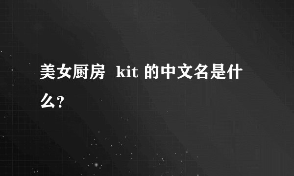 美女厨房  kit 的中文名是什么？