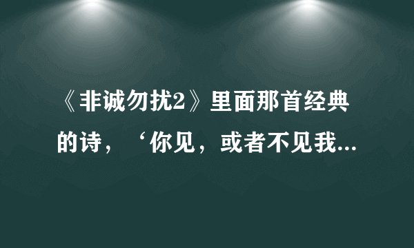 《非诚勿扰2》里面那首经典的诗，‘你见，或者不见我…’全诗是什么，我记不清了，是谁写的？