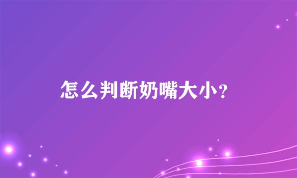 怎么判断奶嘴大小？