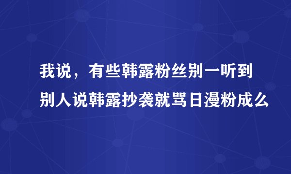 我说，有些韩露粉丝别一听到别人说韩露抄袭就骂日漫粉成么