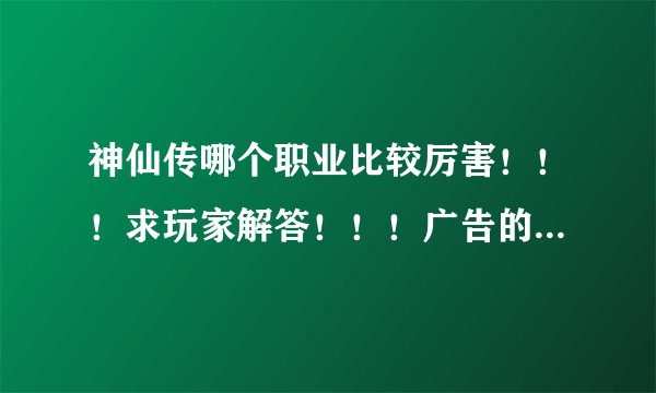 神仙传哪个职业比较厉害！！！求玩家解答！！！广告的走开！！！