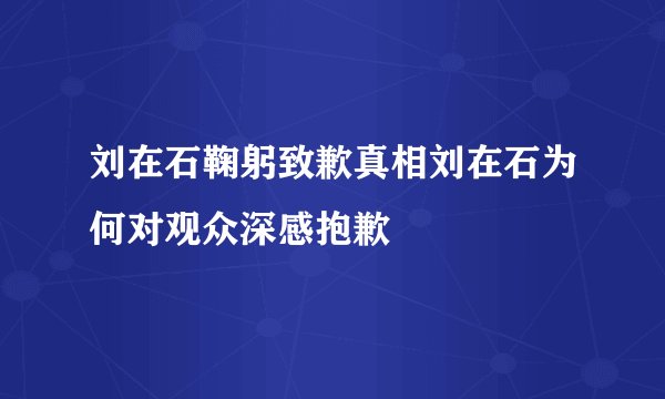 刘在石鞠躬致歉真相刘在石为何对观众深感抱歉