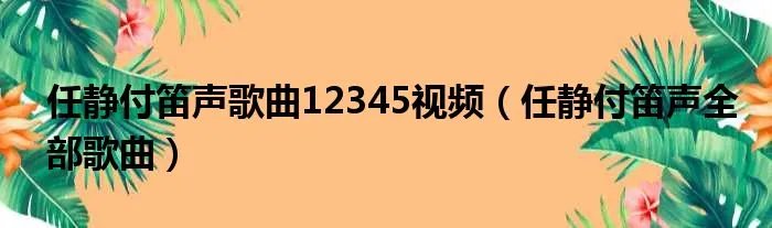 任静付笛声歌曲12345视频（任静付笛声全部歌曲）