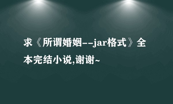 求《所谓婚姻--jar格式》全本完结小说,谢谢~