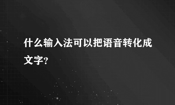 什么输入法可以把语音转化成文字？