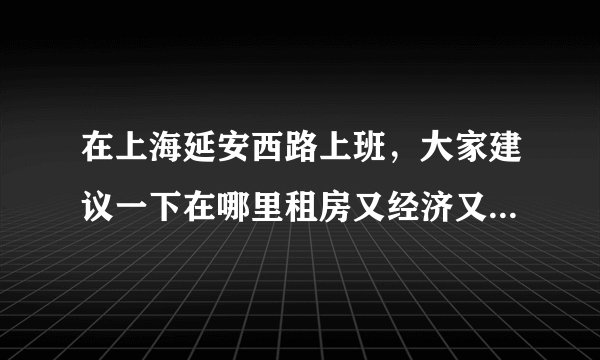 在上海延安西路上班，大家建议一下在哪里租房又经济又方便？送上10分！