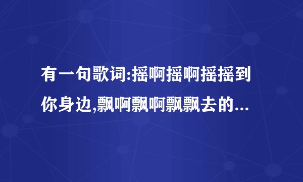 有一句歌词:摇啊摇啊摇摇到你身边,飘啊飘啊飘飘去的童年 跪求这首歌