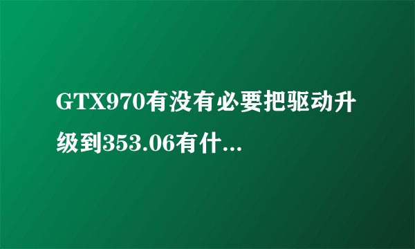 GTX970有没有必要把驱动升级到353.06有什么区别么