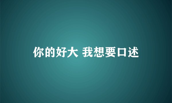 你的好大 我想要口述