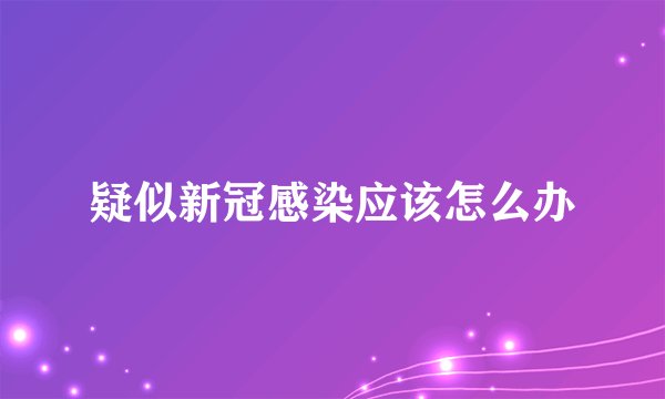 疑似新冠感染应该怎么办