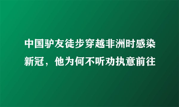 中国驴友徒步穿越非洲时感染新冠，他为何不听劝执意前往