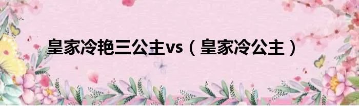 皇家冷艳三公主vs（皇家冷公主）