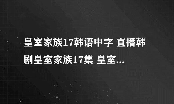 皇室家族17韩语中字 直播韩剧皇室家族17集 皇室家族17在...
