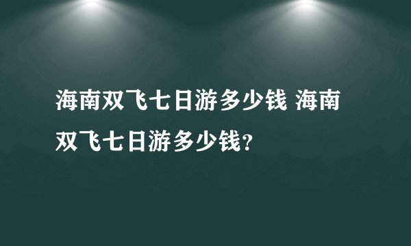 海南双飞七日游多少钱 海南双飞七日游多少钱？