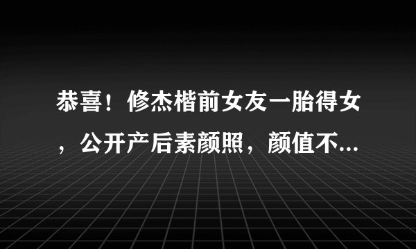 恭喜！修杰楷前女友一胎得女，公开产后素颜照，颜值不输贾静雯
