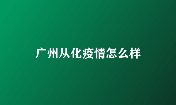 广州从化疫情怎么样