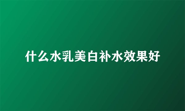 什么水乳美白补水效果好