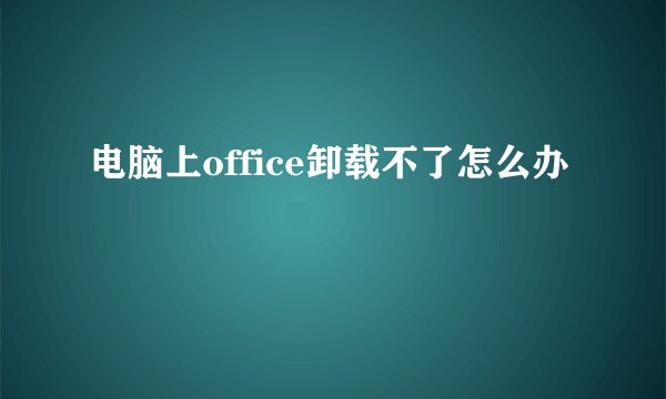 电脑上office卸载不了怎么办