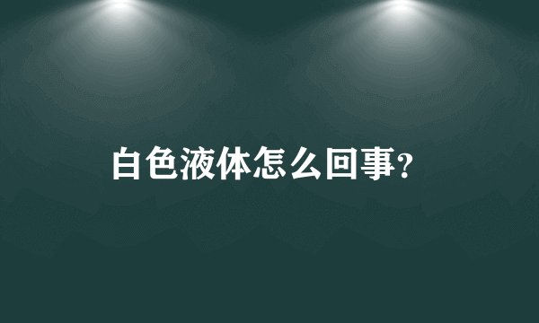 白色液体怎么回事？