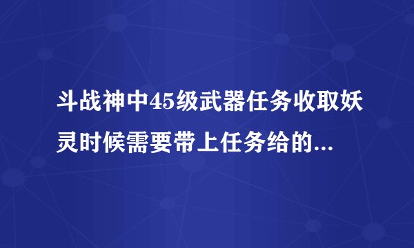 斗战神中45级武器任务收取妖灵时候需要带上任务给的那把武器么？我刷了几次怎么没显示收取到妖王的灵识啊
