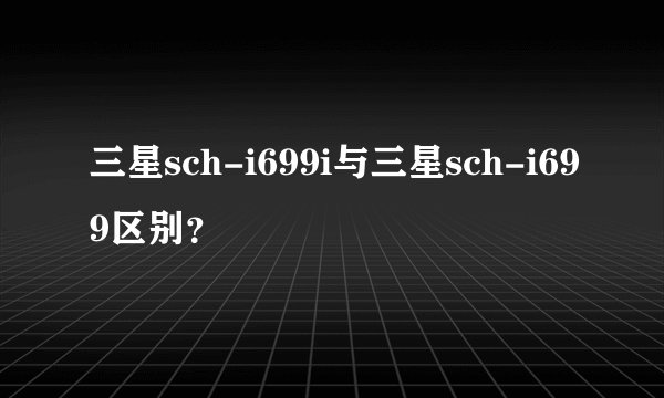 三星sch-i699i与三星sch-i699区别？