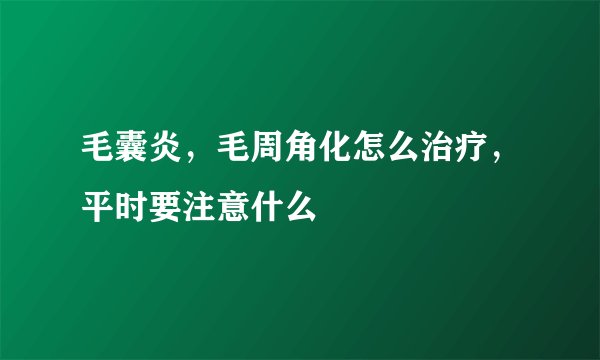 毛囊炎，毛周角化怎么治疗，平时要注意什么