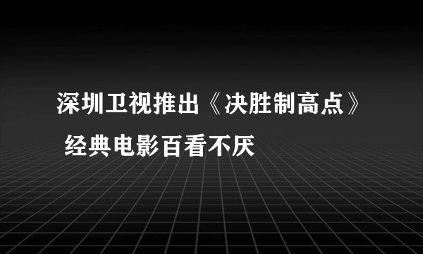 深圳卫视推出《决胜制高点》 经典电影百看不厌